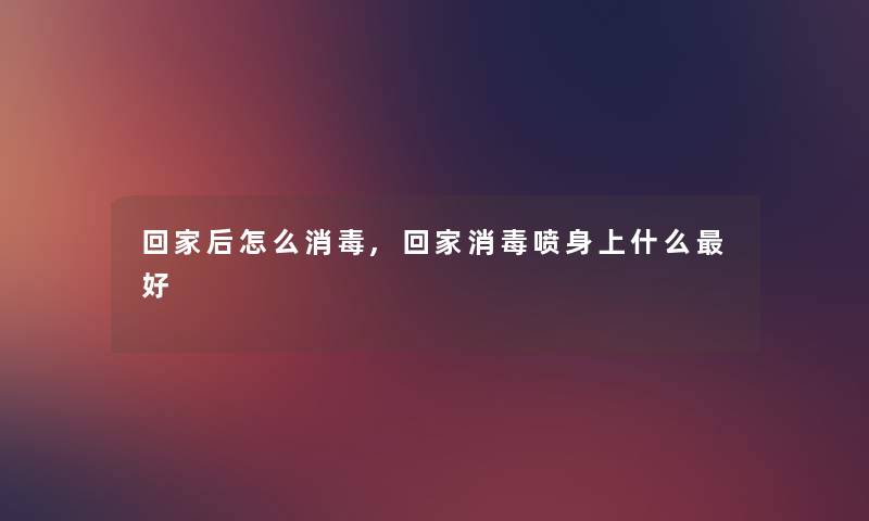 回家后怎么消毒,回家消毒喷身上什么好 回家后怎么消毒,回家消毒喷身上什么好