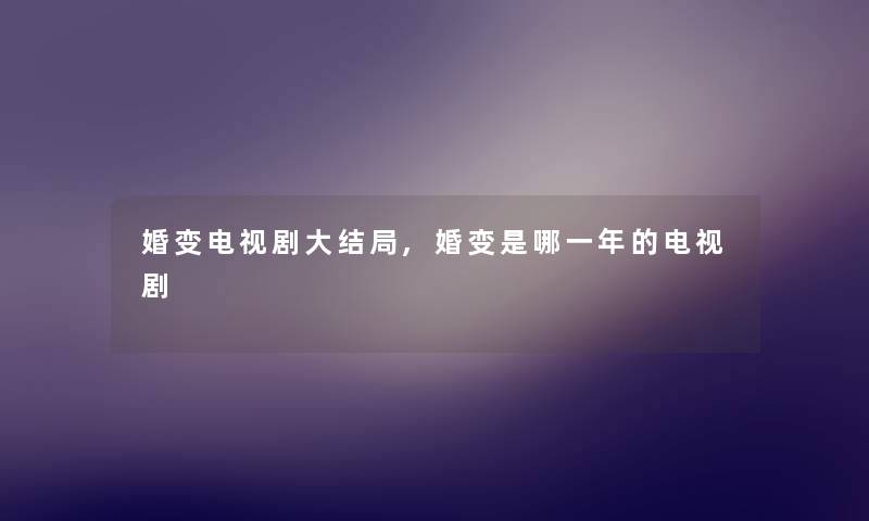 婚变电视剧大结局,婚变是哪一年的电视剧 婚变电视剧大结局,婚变是哪一年的电视剧