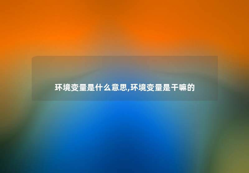 环境变量是什么意思,环境变量是干嘛的 环境变量是什么意思,环境变量是干嘛的