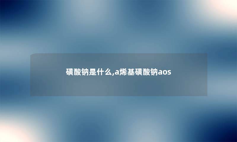 磺酸钠是什么,a烯基磺酸钠aos