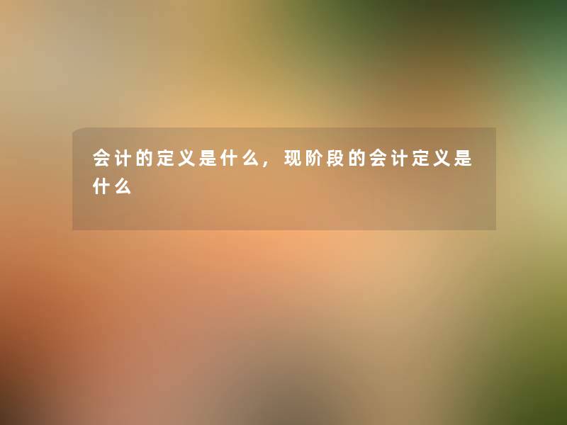 会计的定义是什么,现阶段的会计定义是什么 会计的定义是什么,现阶段的会计定义是什么
