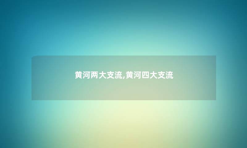 黄河两大支流,黄河四大支流 黄河两大支流,黄河四大支流