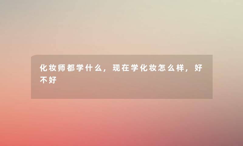 化妆师都学什么,学化妆怎么样,好不好 化妆师都学什么,学化妆怎么样,好不好