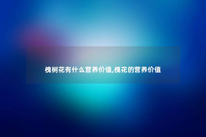 槐树花有什么营养价值,槐花的营养价值 槐树花有什么营养价值,槐花的营养价值