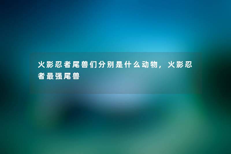 火影忍者尾兽们分别是什么动物,火影忍者强尾兽 火影忍者尾兽们分别是什么动物,火影忍者强尾兽