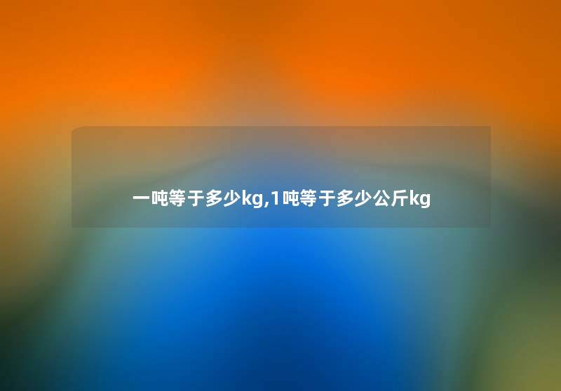 一吨等于多少kg,1吨等于多少公斤kg 一吨等于多少kg,1吨等于多少公斤kg
