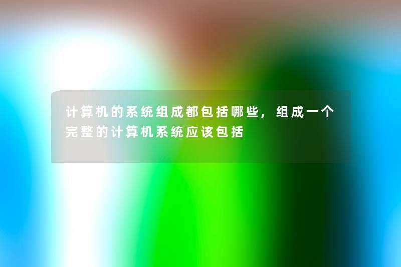 计算机的系统组成都包括哪些,组成一个完整的计算机系统应该包括 计算机的系统组成都包括哪些,组成一个完整的计算机系统应该包括