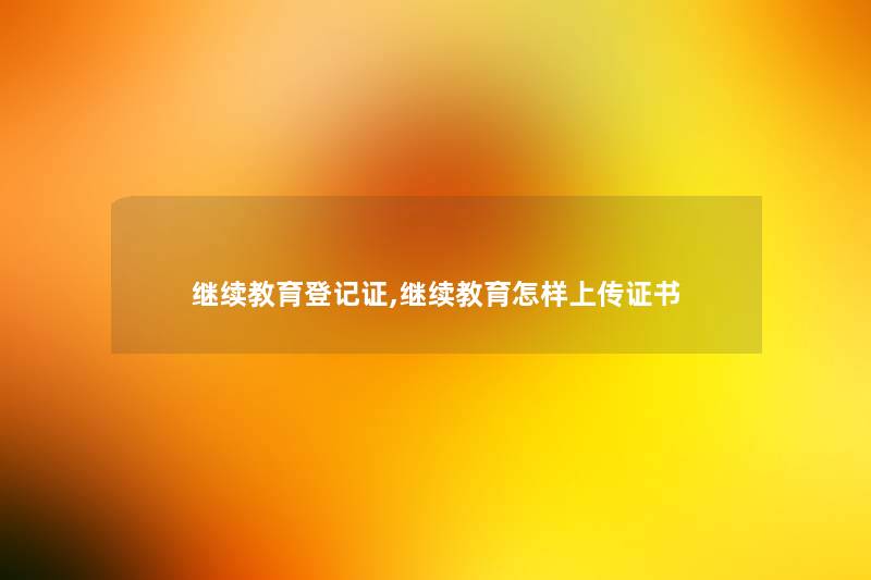继续教育登记证,继续教育怎样上传证书 继续教育登记证,继续教育怎样上传证书