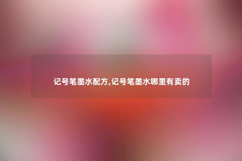 记号笔墨水配方,记号笔墨水哪里有卖的 记号笔墨水配方,记号笔墨水哪里有卖的