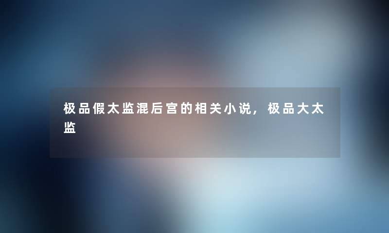 极品假太监混后宫的相关小说,极品大太监 极品假太监混后宫的相关小说,极品大太监
