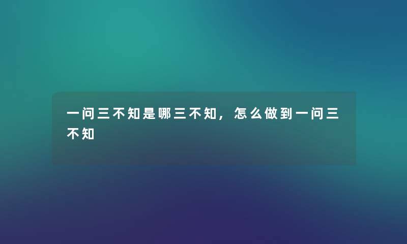 一问三不知是哪三不知,怎么做到一问三不知 一问三不知是哪三不知,怎么做到一问三不知