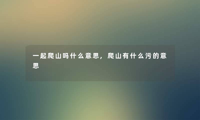 一起爬山吗什么意思,爬山有什么污的意思 一起爬山吗什么意思,爬山有什么污的意思