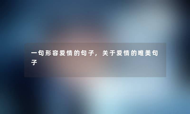 一句形容爱情的句子,关于爱情的唯美句子 一句形容爱情的句子,关于爱情的唯美句子