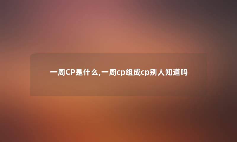 一周CP是什么,一周cp组成cp别人知道吗 一周CP是什么,一周cp组成cp别人知道吗