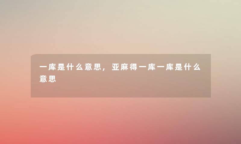 一库是什么意思,亚麻得一库一库是什么意思 一库是什么意思,亚麻得一库一库是什么意思