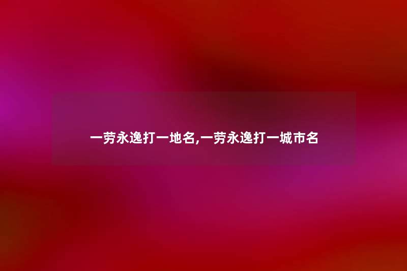 一劳永逸打一地名,一劳永逸打一城市名 一劳永逸打一地名,一劳永逸打一城市名