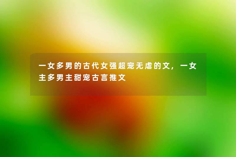 一女多男的古代女强超宠无虐的文,一女主多男主甜宠古言推文 一女多男的古代女强超宠无虐的文,一女主多男主甜宠古言推文