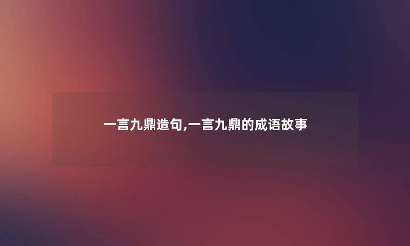 一言九鼎造句,一言九鼎的成语故事 一言九鼎造句,一言九鼎的成语故事