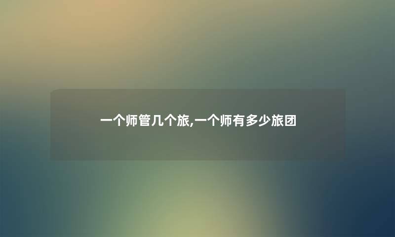 一个师管几个旅,一个师有多少旅团 一个师管几个旅,一个师有多少旅团