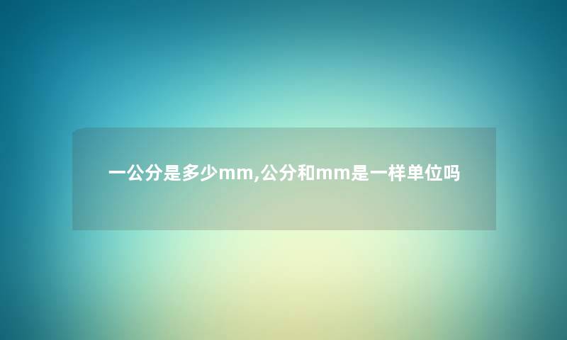 一公分是多少mm,公分和mm是一样单位吗 一公分是多少mm,公分和mm是一样单位吗