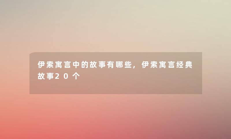 伊索寓言中的故事有哪些,伊索寓言经典故事20个 伊索寓言中的故事有哪些,伊索寓言经典故事20个