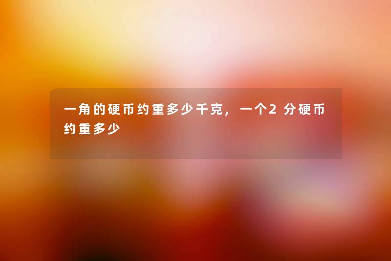 一角的硬币约重多少千克,一个2分硬币约重多少 一角的硬币约重多少千克,一个2分硬币约重多少
