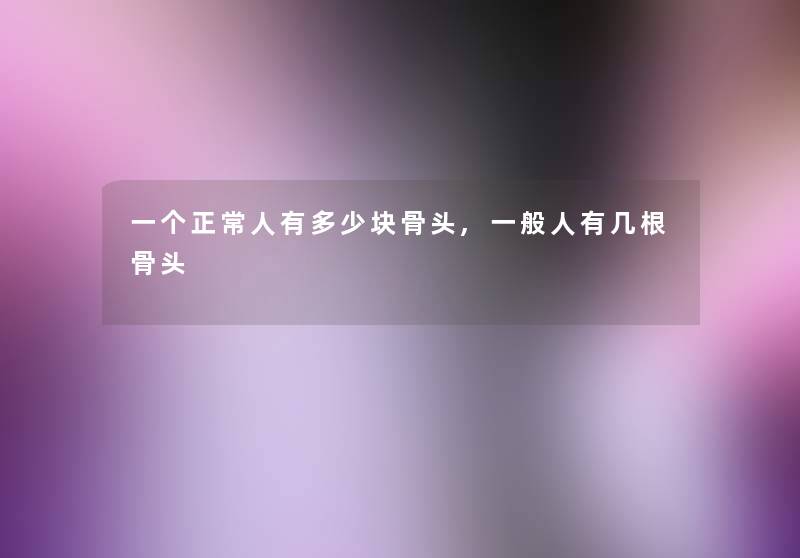 一个正常人有多少块骨头,一般人有几根骨头 一个正常人有多少块骨头,一般人有几根骨头