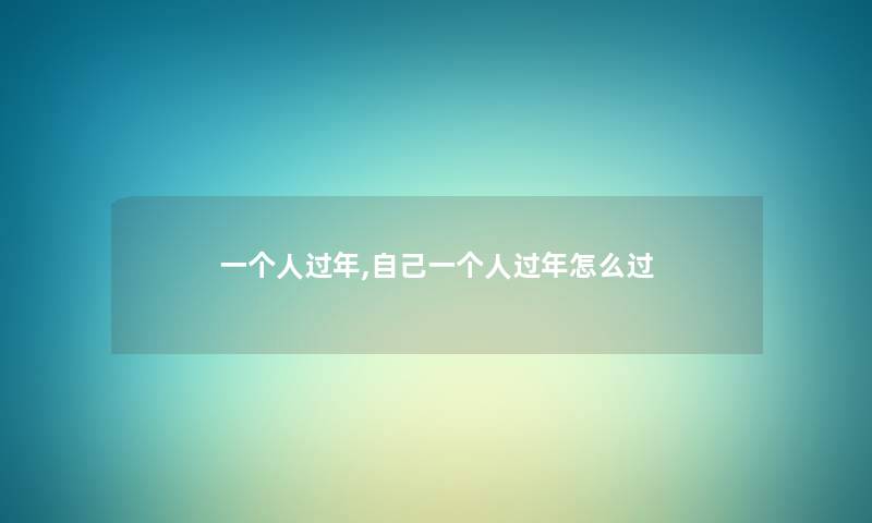 一个人过年,自己一个人过年怎么过 一个人过年,自己一个人过年怎么过