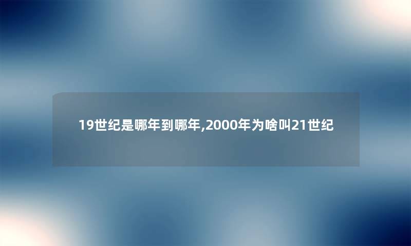 19世纪是哪年到哪年,2000年为啥叫21世纪 19世纪是哪年到哪年,2000年为啥叫21世纪