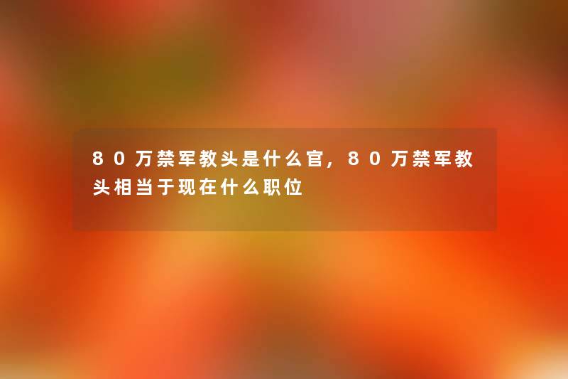 80万禁军教头是什么官,80万禁军教头相当于什么职位 80万禁军教头是什么官,80万禁军教头相当于什么职位