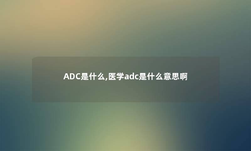 ADC是什么,医学adc是什么意思啊 ADC是什么,医学adc是什么意思啊