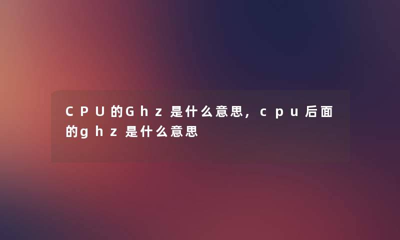 CPU的Ghz是什么意思,cpu后面的ghz是什么意思 CPU的Ghz是什么意思,cpu后面的ghz是什么意思
