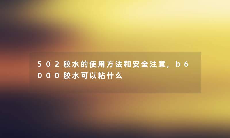 502胶水的使用方法和安全,b6000胶水可以粘什么 502胶水的使用方法和安全,b6000胶水可以粘什么