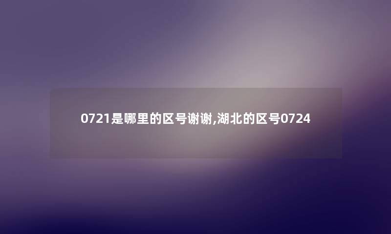 0721是哪里的区号谢谢,湖北的区号0724 0721是哪里的区号谢谢,湖北的区号0724