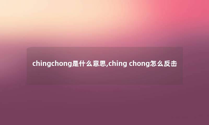 chingchong是什么意思,ching chong怎么反击 chingchong是什么意思,ching chong怎么反击