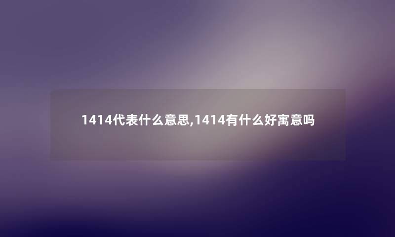 1414代表什么意思,1414有什么好寓意吗 1414代表什么意思,1414有什么好寓意吗