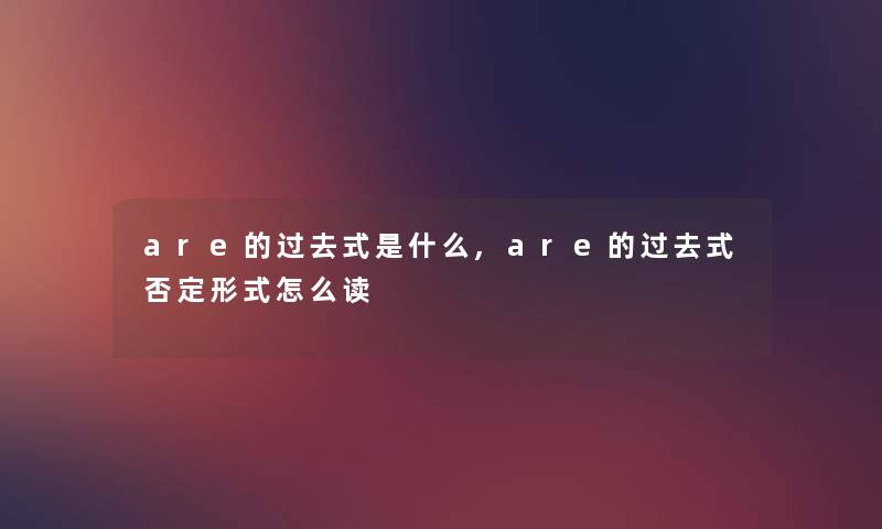 are的过去式是什么,are的过去式否定形式怎么读 are的过去式是什么,are的过去式否定形式怎么读