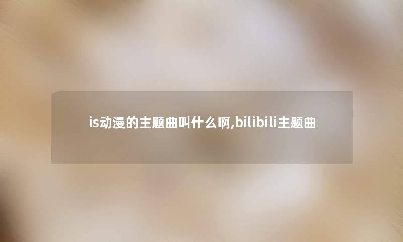 is动漫的主题曲叫什么啊,bilibili主题曲 is动漫的主题曲叫什么啊,bilibili主题曲