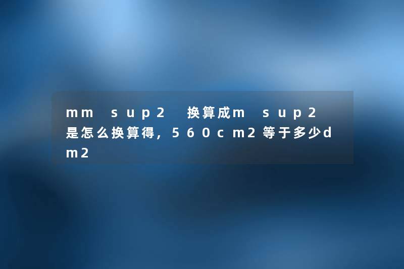 mm sup2 换算成m sup2 是怎么换算得,560cm2等于多少dm2 mm sup2 换算成m sup2 是怎么换算得,560cm2等于多少dm2