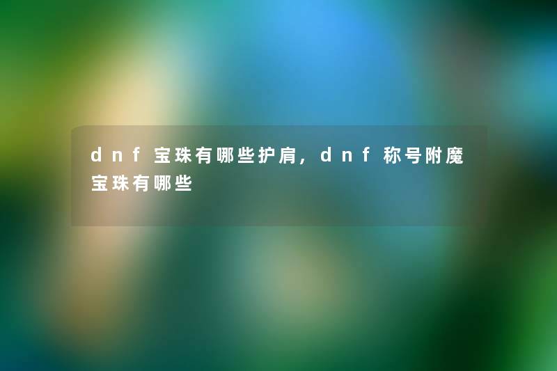 dnf宝珠有哪些护肩,dnf称号附魔宝珠有哪些 dnf宝珠有哪些护肩,dnf称号附魔宝珠有哪些