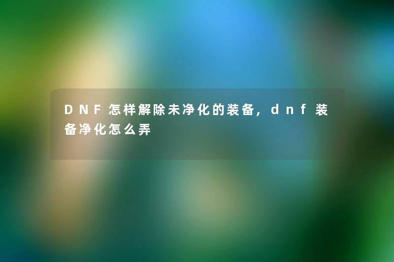 DNF怎样解除未净化的装备,dnf装备净化怎么弄 DNF怎样解除未净化的装备,dnf装备净化怎么弄
