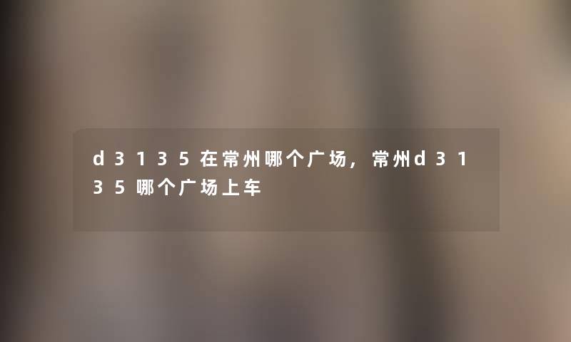 d3135在常州哪个广场,常州d3135哪个广场上车 d3135在常州哪个广场,常州d3135哪个广场上车