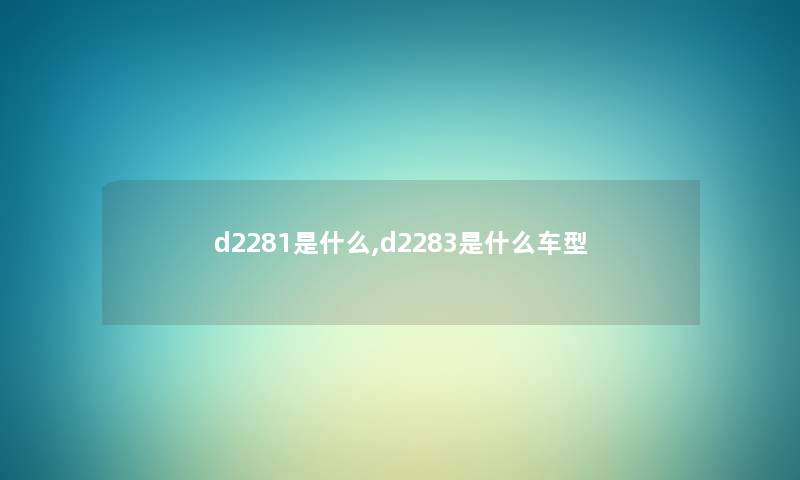 d2281是什么,d2283是什么车型 d2281是什么,d2283是什么车型