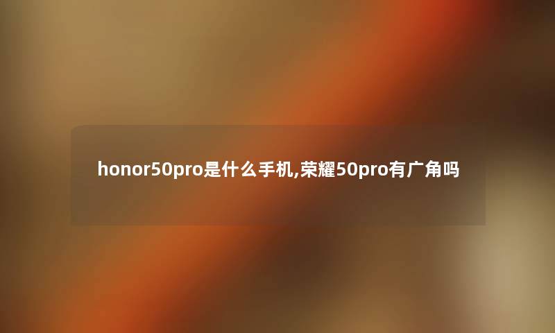 honor50pro是什么手机,荣耀50pro有广角吗 honor50pro是什么手机,荣耀50pro有广角吗