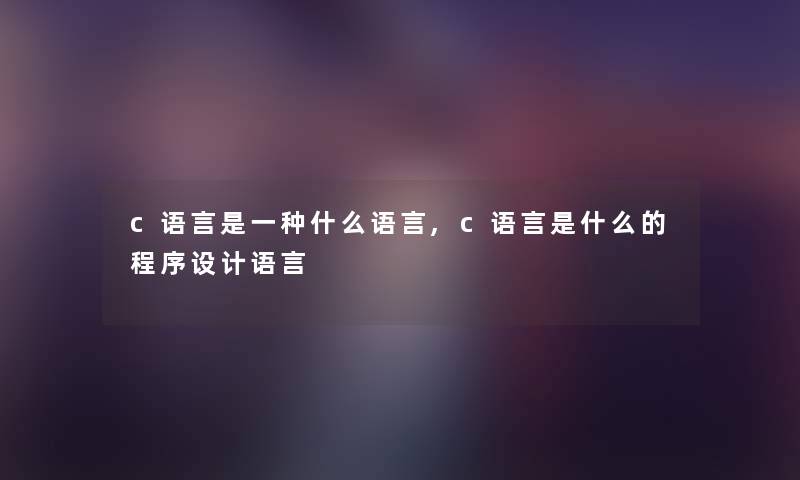 c语言是一种什么语言,c语言是什么的程序设计语言 c语言是一种什么语言,c语言是什么的程序设计语言