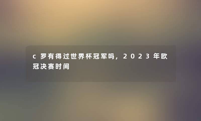 c罗有得过世界杯冠军吗,2023年欧冠决赛时间 c罗有得过世界杯冠军吗,2023年欧冠决赛时间