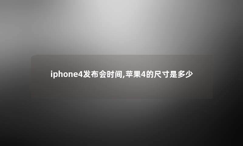 iphone4发布会时间,苹果4的尺寸是多少 iphone4发布会时间,苹果4的尺寸是多少