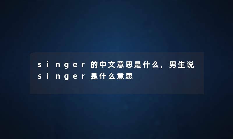 singer的中文意思是什么,男生说singer是什么意思 singer的中文意思是什么,男生说singer是什么意思