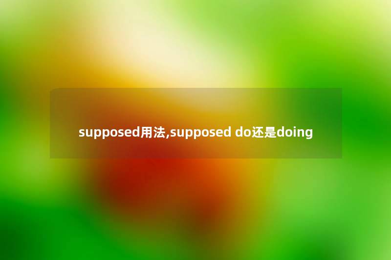supposed用法,supposed do还是doing supposed用法,supposed do还是doing