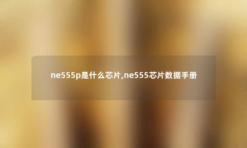 ne555p是什么芯片,ne555芯片数据手册 ne555p是什么芯片,ne555芯片数据手册